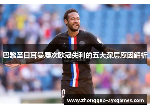巴黎圣日耳曼屡次欧冠失利的五大深层原因解析