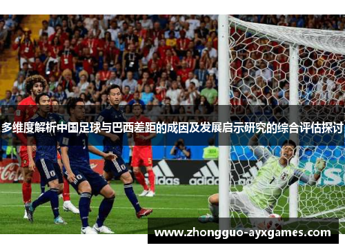 多维度解析中国足球与巴西差距的成因及发展启示研究的综合评估探讨