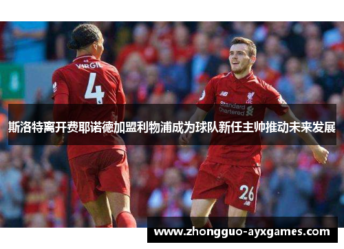 斯洛特离开费耶诺德加盟利物浦成为球队新任主帅推动未来发展