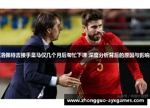 洛佩特吉接手皇马仅几个月后匆忙下课 深度分析背后的原因与影响