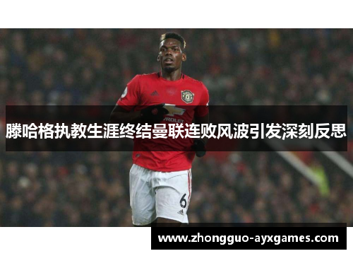 滕哈格执教生涯终结曼联连败风波引发深刻反思