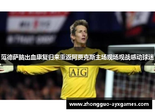 范德萨脑出血康复归来重返阿贾克斯主场现场观战感动球迷