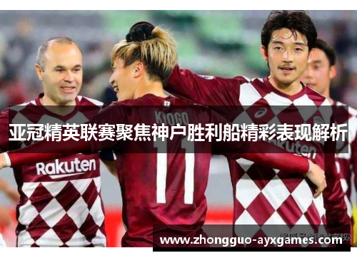 亚冠精英联赛聚焦神户胜利船精彩表现解析